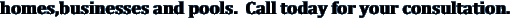 homes,businesses and pools.&nbsp; Call today for your consultation.